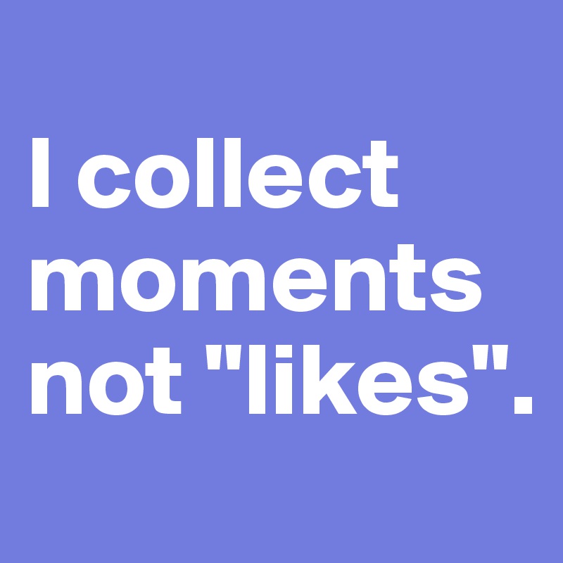 
I collect moments not "likes".