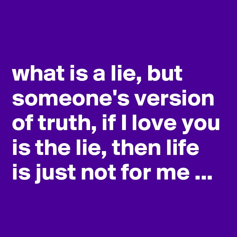 

what is a lie, but someone's version of truth, if I love you is the lie, then life is just not for me ...
