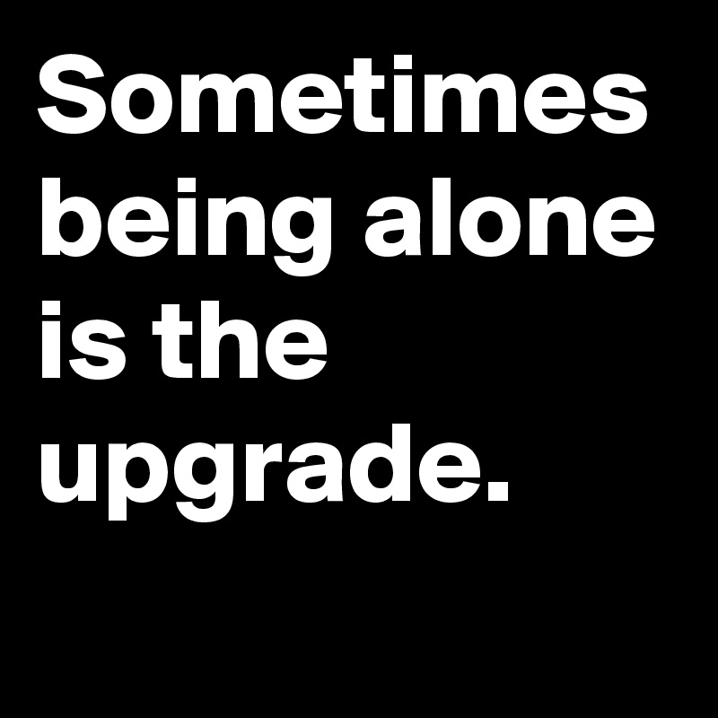 Sometimes being alone is the upgrade.