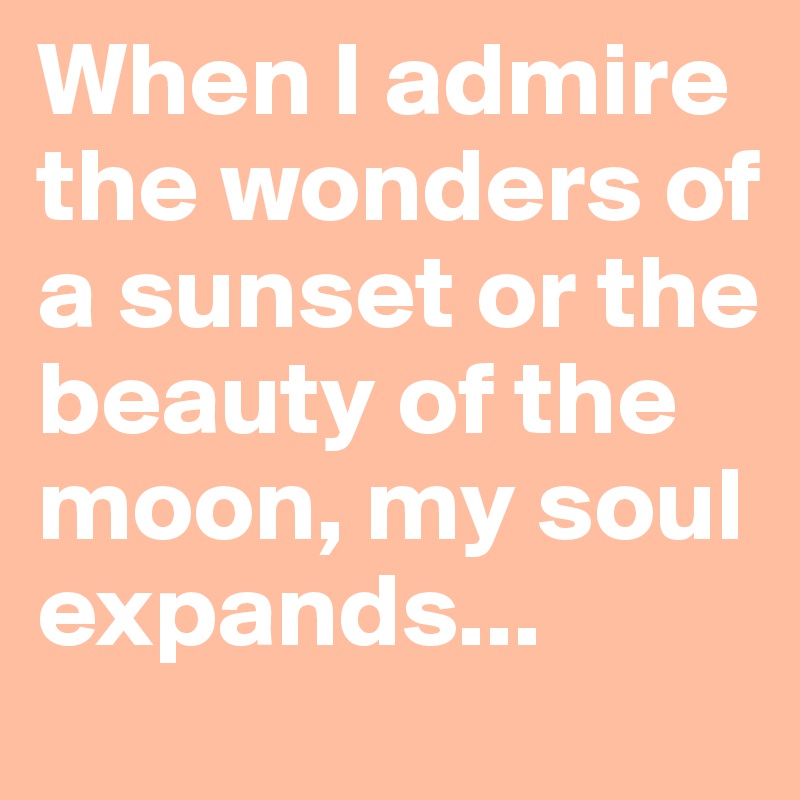 When I admire the wonders of a sunset or the beauty of the moon, my soul expands...