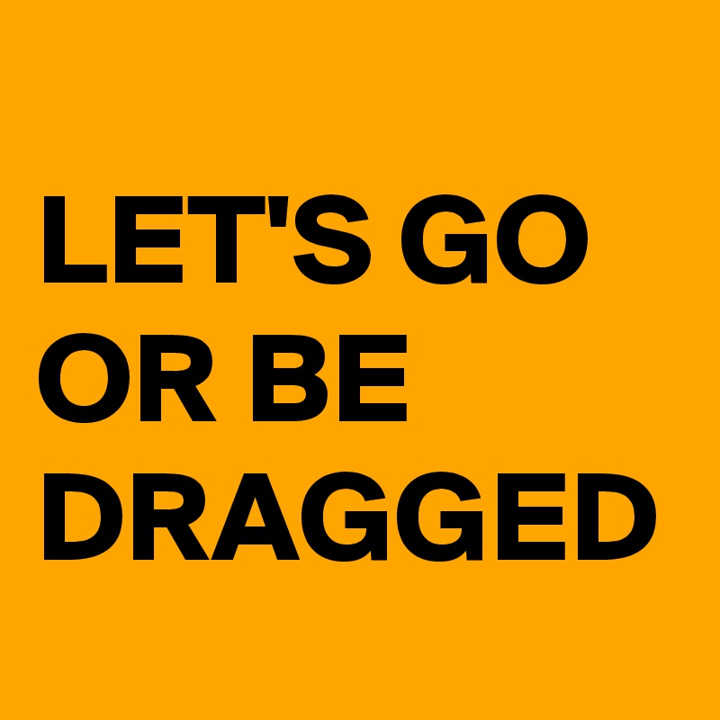 
LET'S GO OR BE DRAGGED
