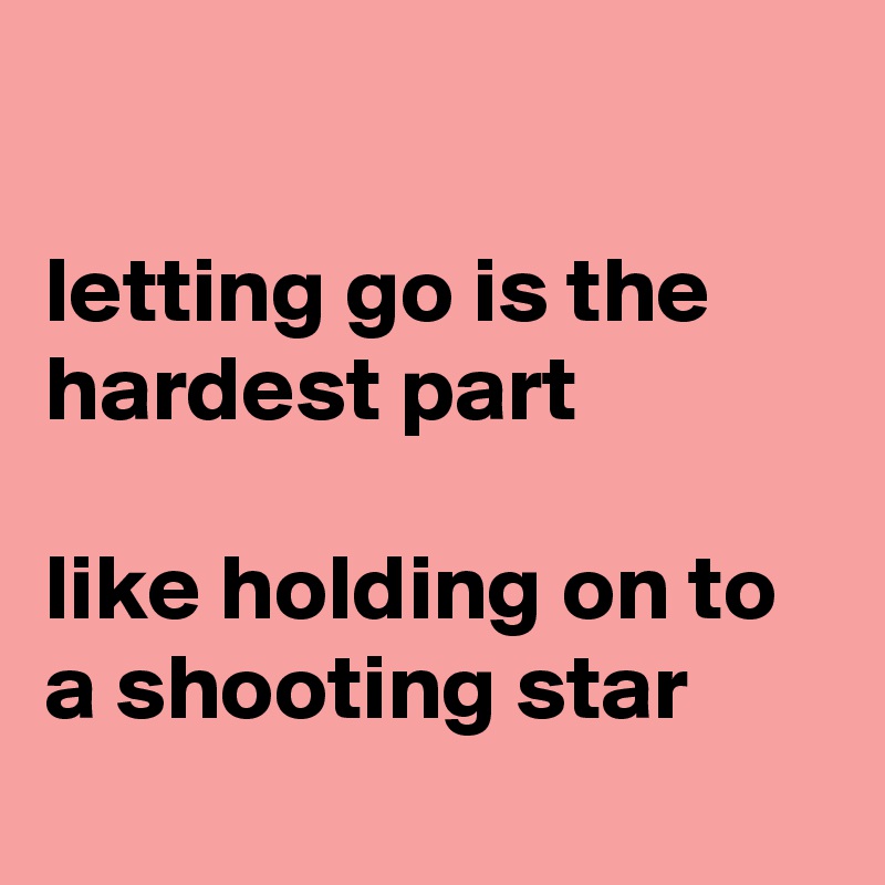 

letting go is the hardest part

like holding on to a shooting star
