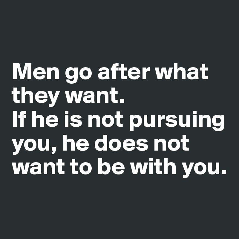 

Men go after what they want.
If he is not pursuing you, he does not want to be with you.
