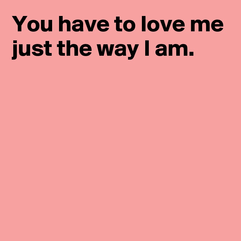 You have to love me just the way I am. - Post by AndSheCame on Boldomatic