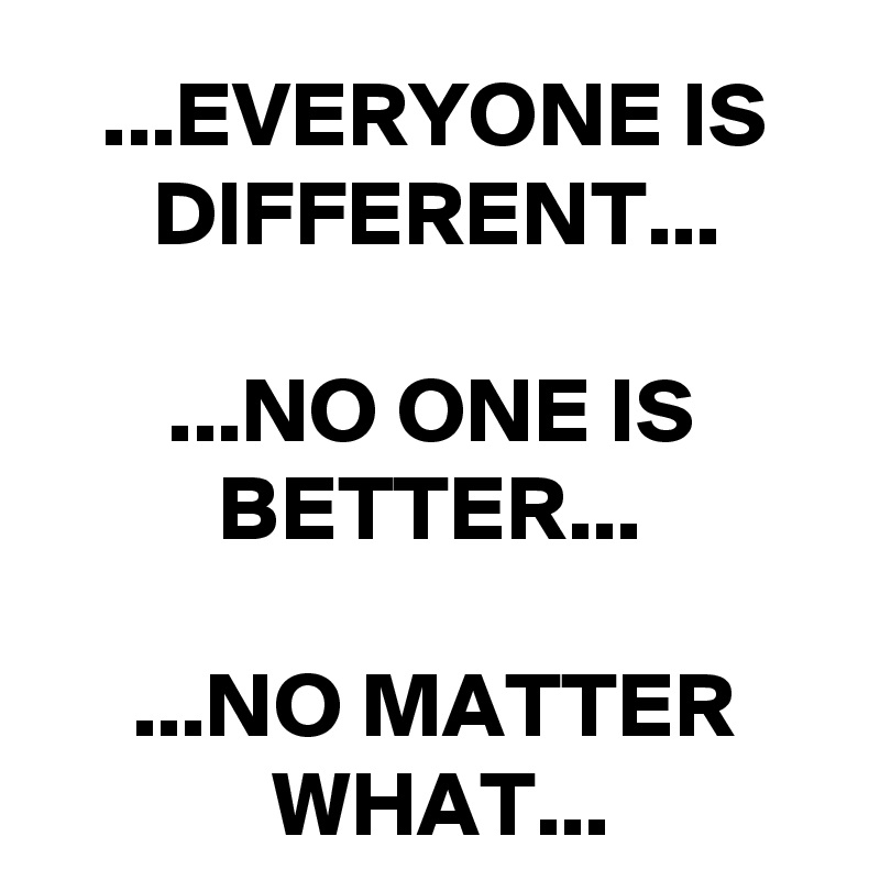 everyone-is-different-no-one-is-better-no-matter-what