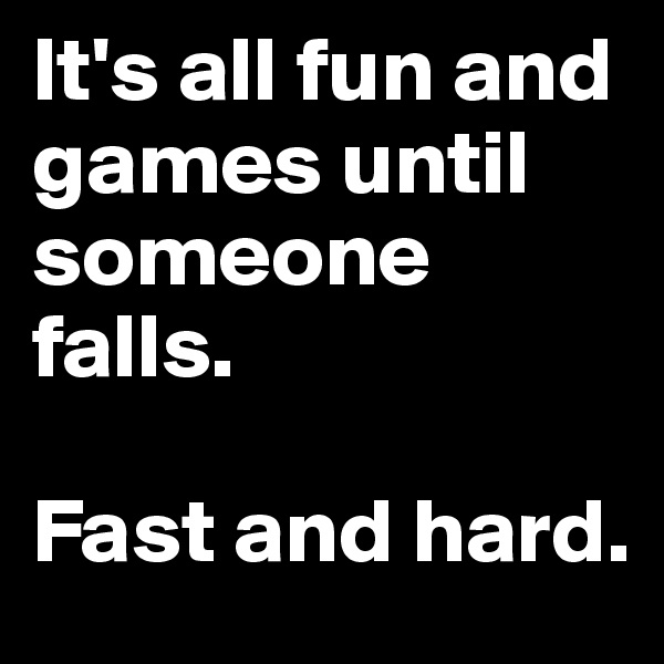 It's all fun and games until someone falls. 

Fast and hard.