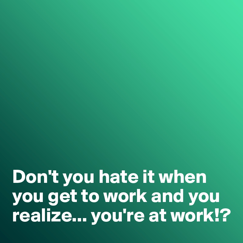 







Don't you hate it when you get to work and you realize... you're at work!?