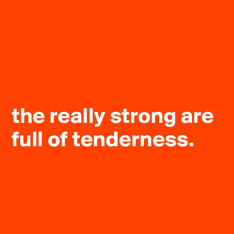 



the really strong are full of tenderness.



