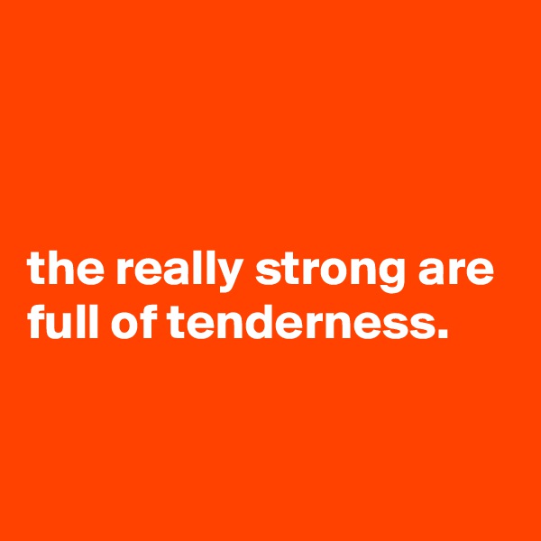 



the really strong are full of tenderness.


