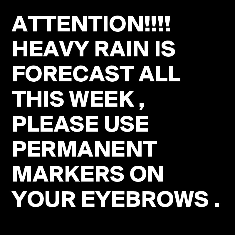 ATTENTION!!!! HEAVY RAIN IS FORECAST ALL THIS WEEK , PLEASE USE PERMANENT MARKERS ON YOUR EYEBROWS .