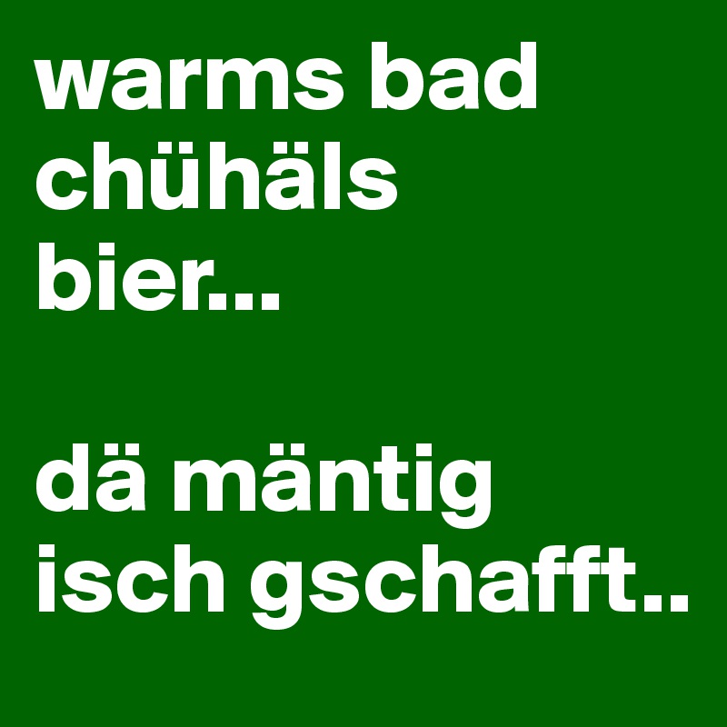 warms bad
chühäls 
bier...

dä mäntig isch gschafft..