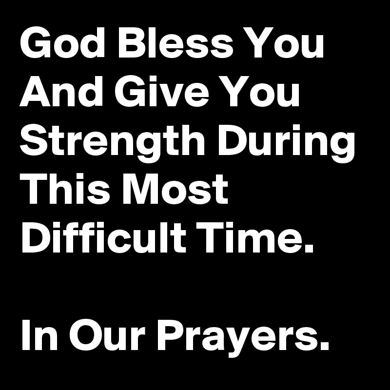 God Bless You And Give You Strength During This Most Difficult Time. 

In Our Prayers.
