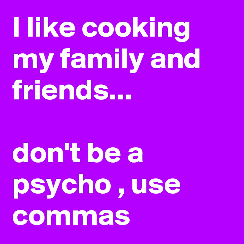 I like cooking my family and friends...

don't be a psycho , use commas