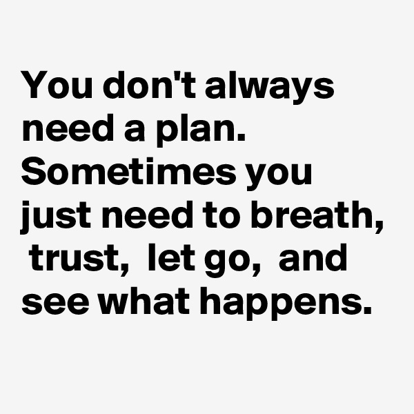 
You don't always need a plan. Sometimes you just need to breath,  trust,  let go,  and see what happens. 
