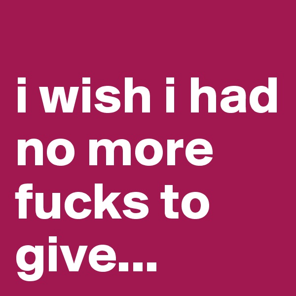 
i wish i had no more fucks to give...