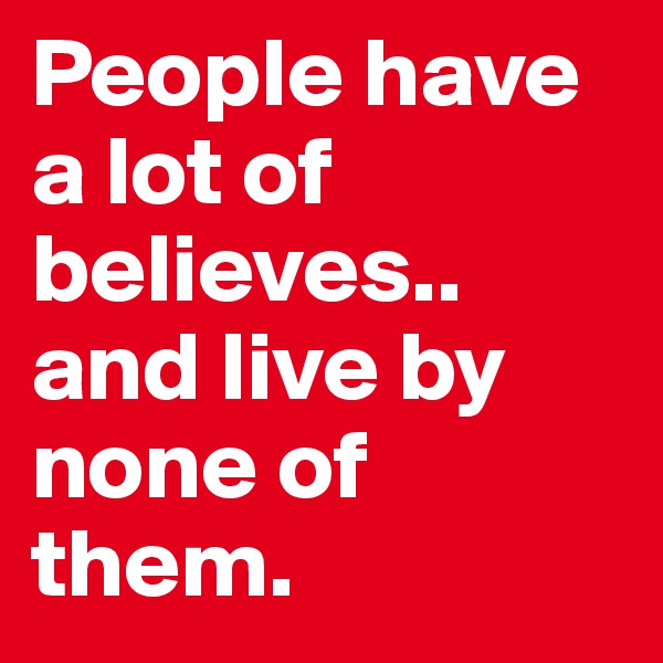 People have a lot of believes.. and live by none of them.