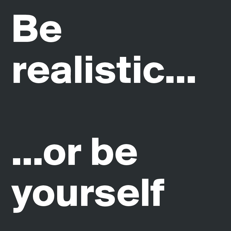 Be realistic...

...or be yourself  