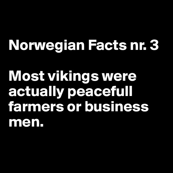 

Norwegian Facts nr. 3

Most vikings were actually peacefull farmers or business men.

