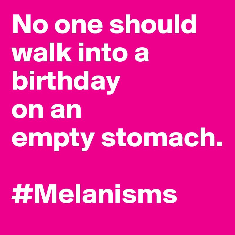 No one should walk into a birthday
on an
empty stomach. 

#Melanisms