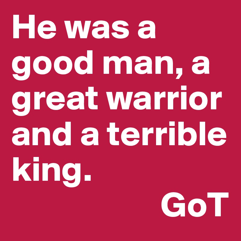 He was a good man, a great warrior and a terrible king.
                     GoT