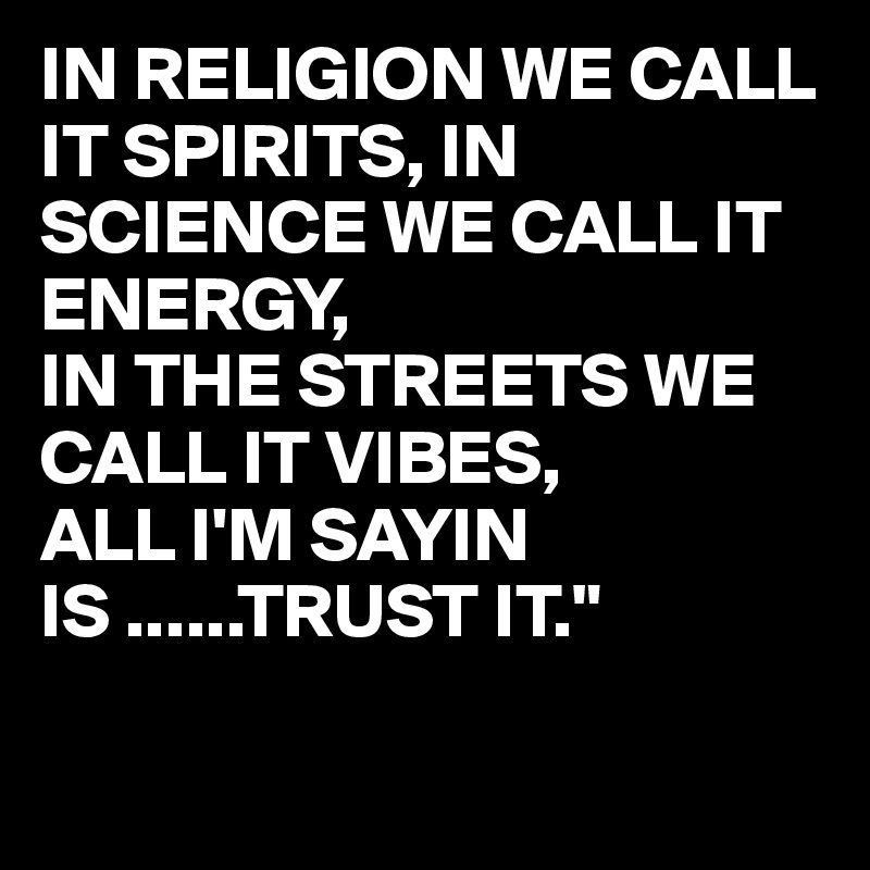 IN RELIGION WE CALL IT SPIRITS, IN SCIENCE WE CALL IT ENERGY,
IN THE STREETS WE CALL IT VIBES,
ALL I'M SAYIN IS ......TRUST IT."

