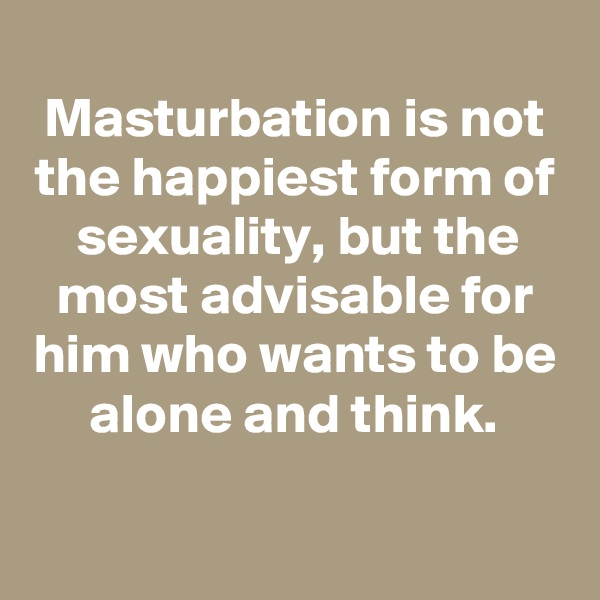 
Masturbation is not the happiest form of sexuality, but the most advisable for him who wants to be alone and think.

