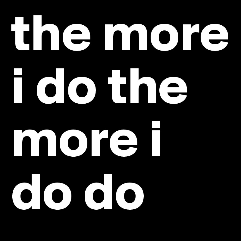 the more i do the more i do do