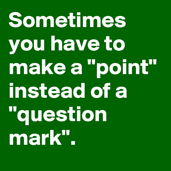 Sometimes you have to make a "point" instead of a "question mark".