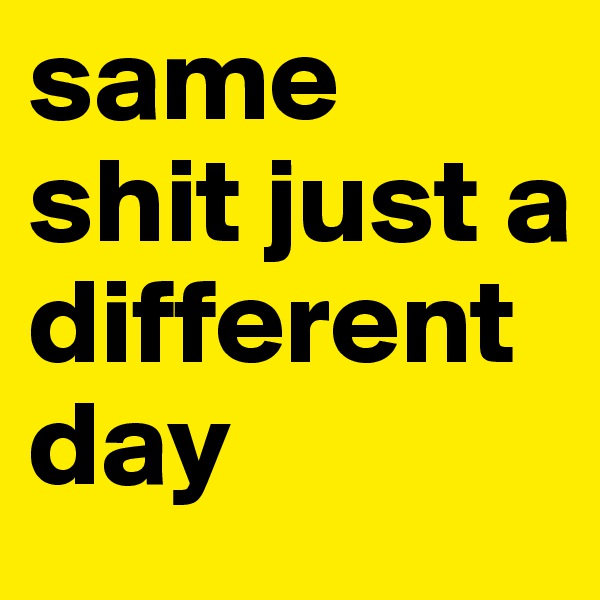 same shit just a different day