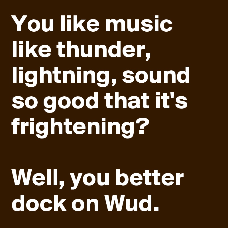 You like music like thunder, lightning, sound so good that it's frightening?

Well, you better dock on Wud.