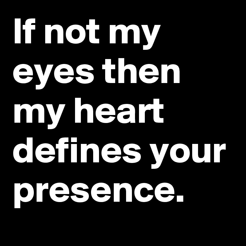 If not my eyes then my heart defines your presence.