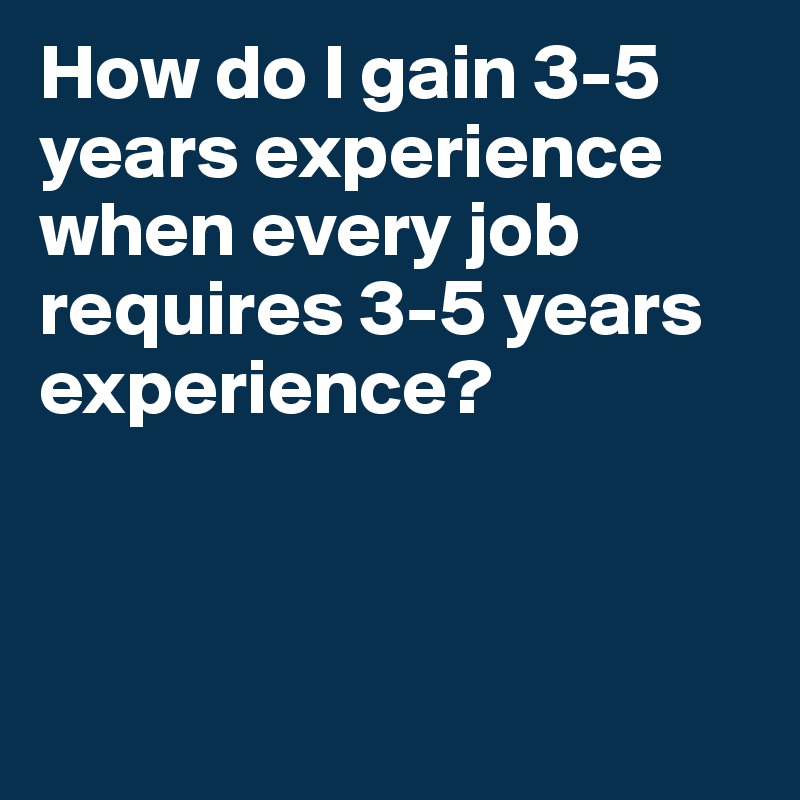 How do I gain 3-5 years experience when every job requires 3-5 years experience?



