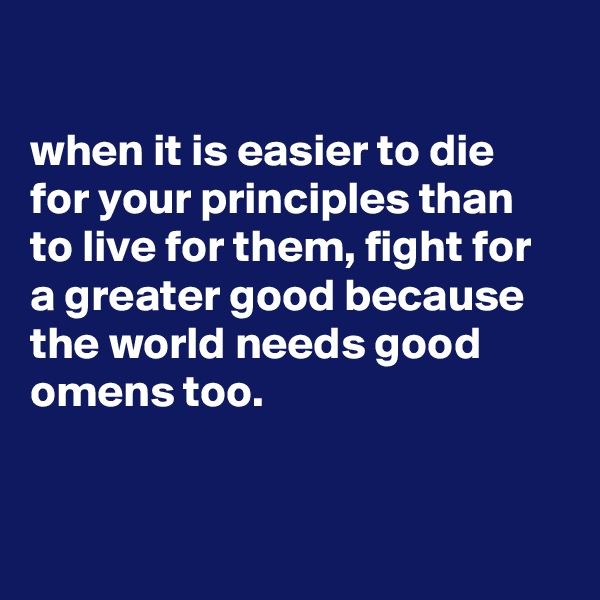 

when it is easier to die for your principles than to live for them, fight for a greater good because the world needs good omens too.


