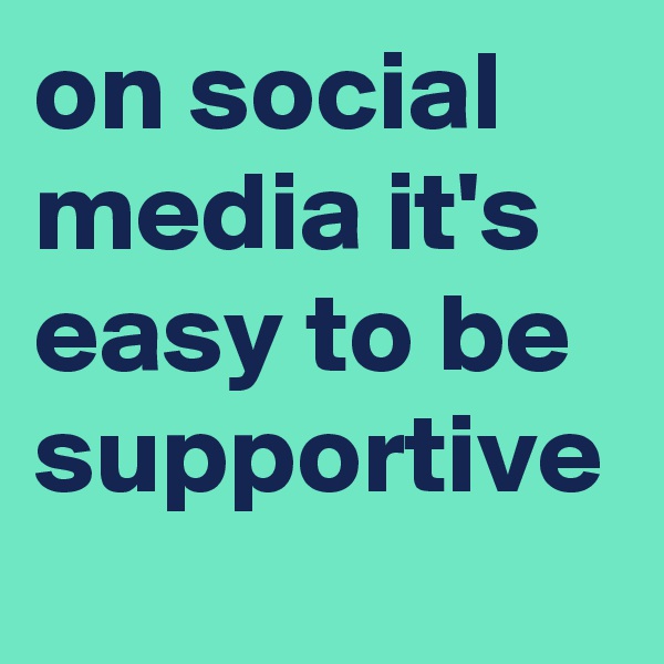 on social media it's easy to be supportive