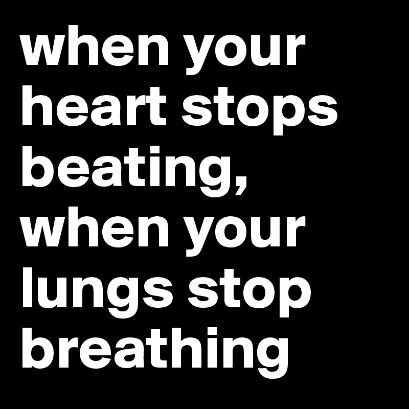 when your heart stops beating, when your lungs stop breathing