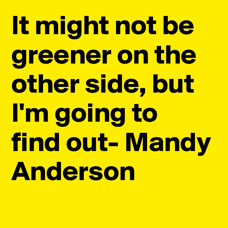 It might not be greener on the other side, but I'm going to find out- Mandy Anderson