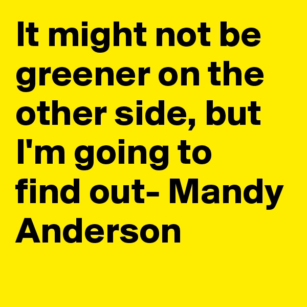 It might not be greener on the other side, but I'm going to find out- Mandy Anderson