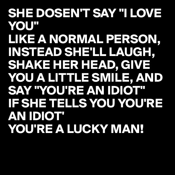 SHE DOSEN'T SAY "I LOVE YOU"
LIKE A NORMAL PERSON,
INSTEAD SHE'LL LAUGH, SHAKE HER HEAD, GIVE YOU A LITTLE SMILE, AND SAY "YOU'RE AN IDIOT"
IF SHE TELLS YOU YOU'RE AN IDIOT' 
YOU'RE A LUCKY MAN!  

