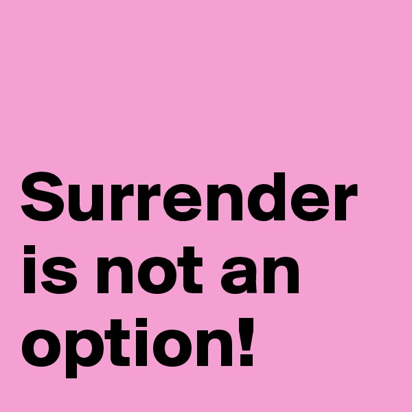 

Surrender is not an option!