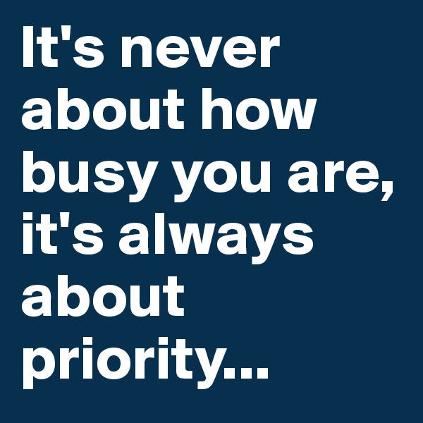 It's never about how busy you are, it's always about priority...