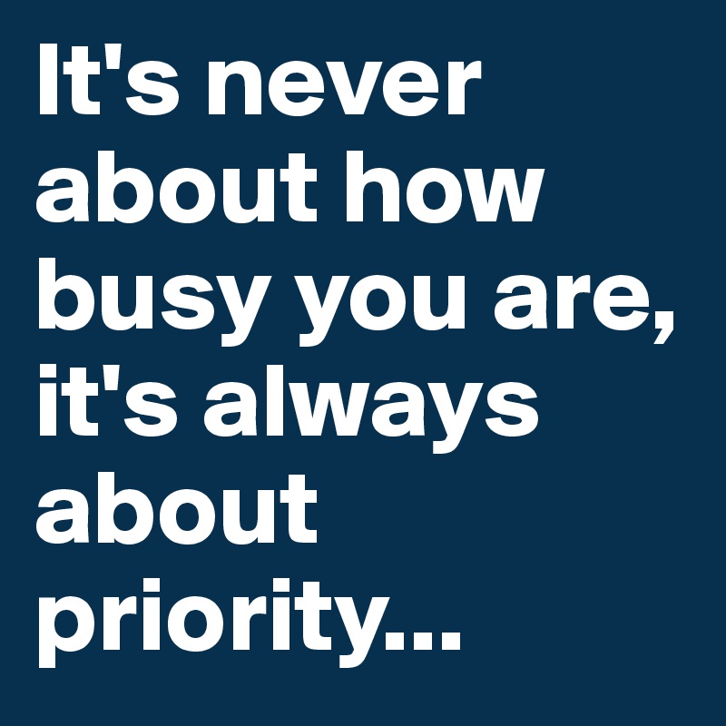 It's never about how busy you are, it's always about priority...