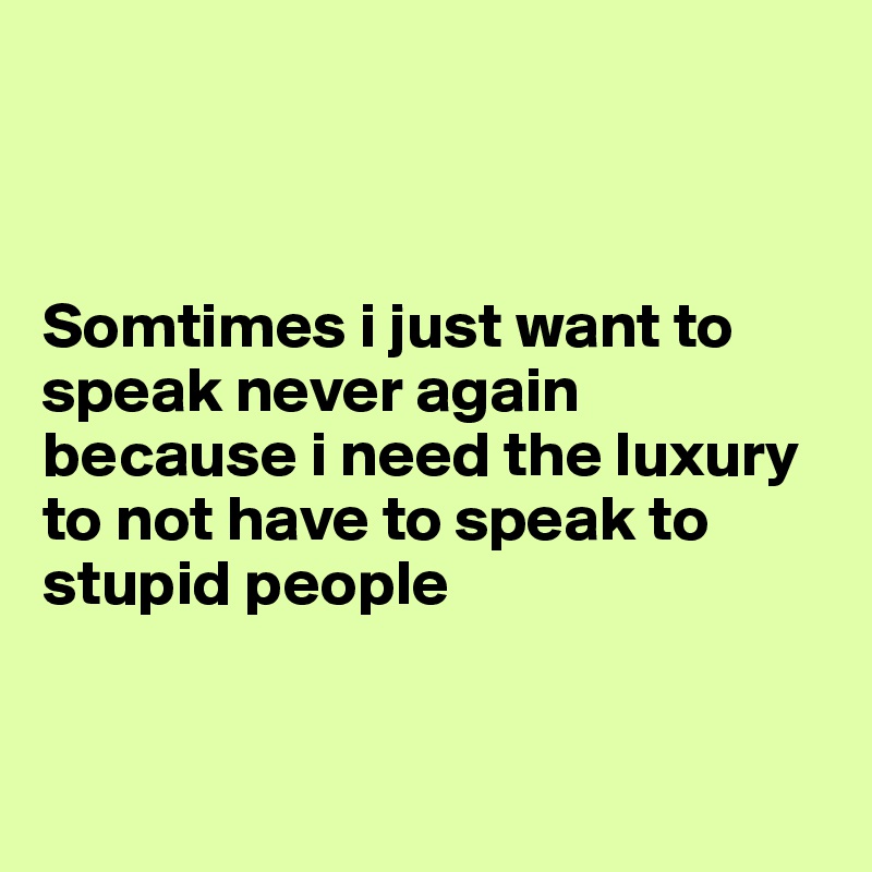 



Somtimes i just want to speak never again because i need the luxury to not have to speak to stupid people


