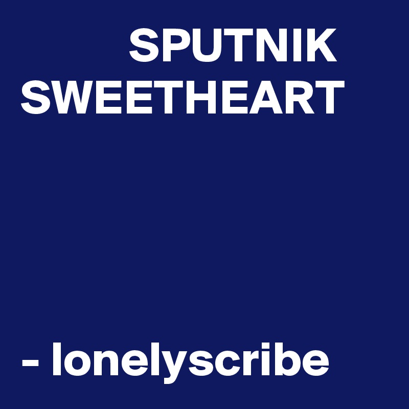            SPUTNIK SWEETHEART                                                                                                                                                       - lonelyscribe 