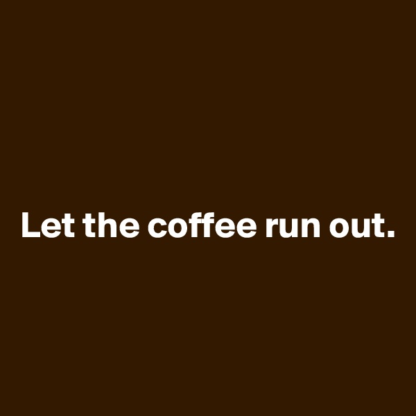 




Let the coffee run out.


