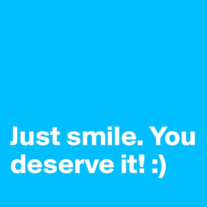 



Just smile. You deserve it! :)