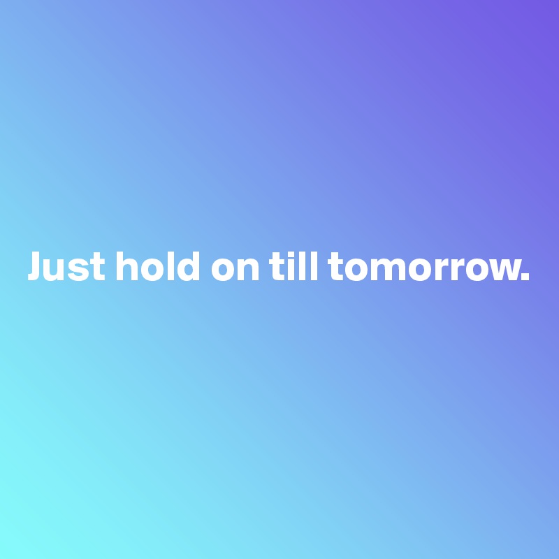 




Just hold on till tomorrow.




