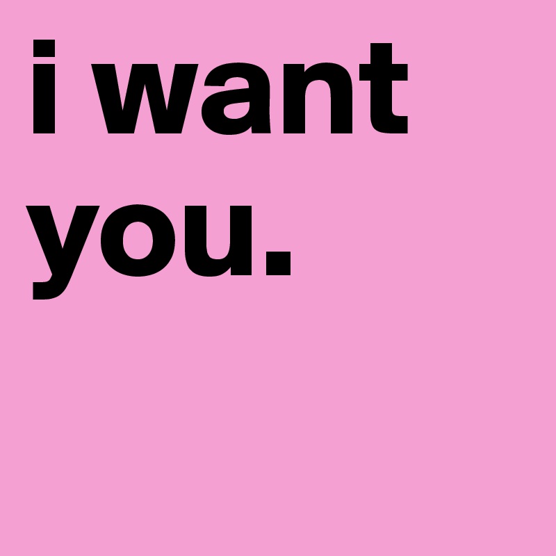 i want you.