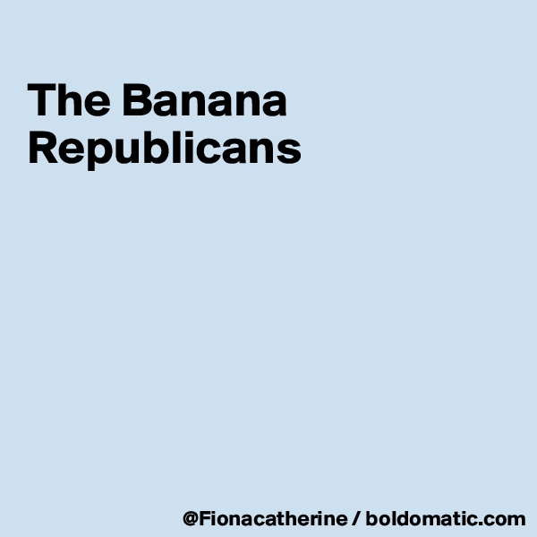
The Banana Republicans






