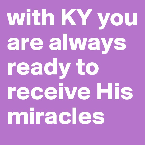 with KY you are always ready to receive His miracles