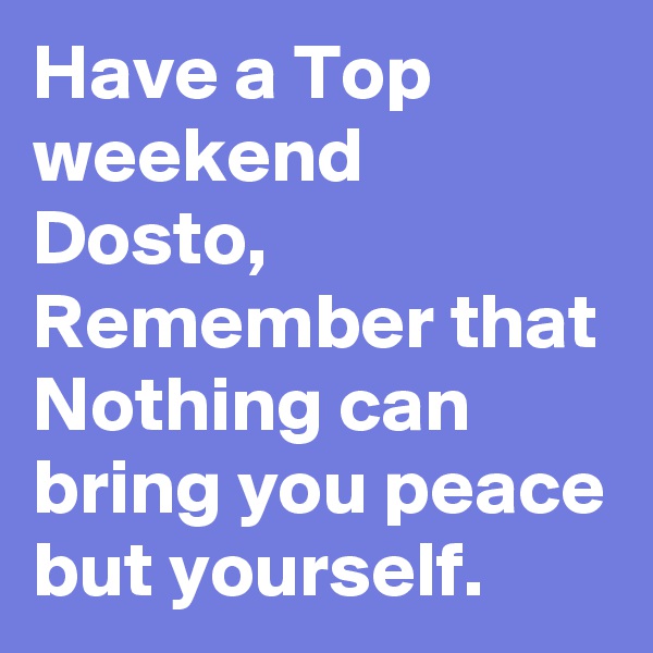 Have a Top weekend Dosto, Remember that Nothing can bring you peace but yourself.